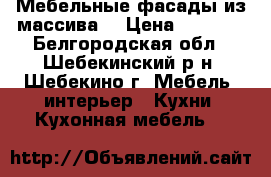 Мебельные фасады из массива  › Цена ­ 6 000 - Белгородская обл., Шебекинский р-н, Шебекино г. Мебель, интерьер » Кухни. Кухонная мебель   